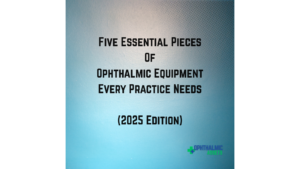 Five Essential Pieces of Ophthalmic Equipment Every Practice Needs