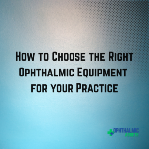 How To Choose the Right Ophthalmic Equipment for your Practice
